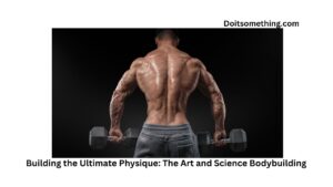 Building the Ultimate Physique: The Art and Science Bodybuilding