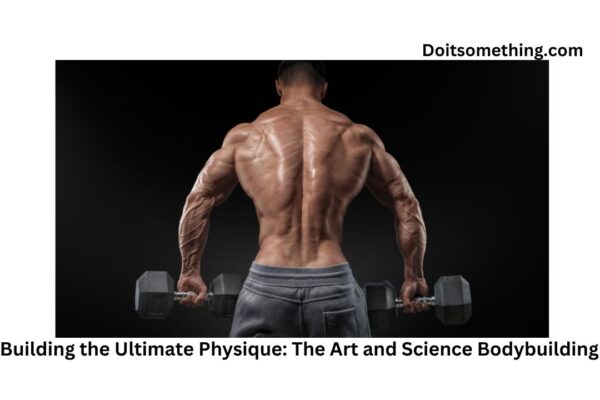 Building the Ultimate Physique: The Art and Science Bodybuilding