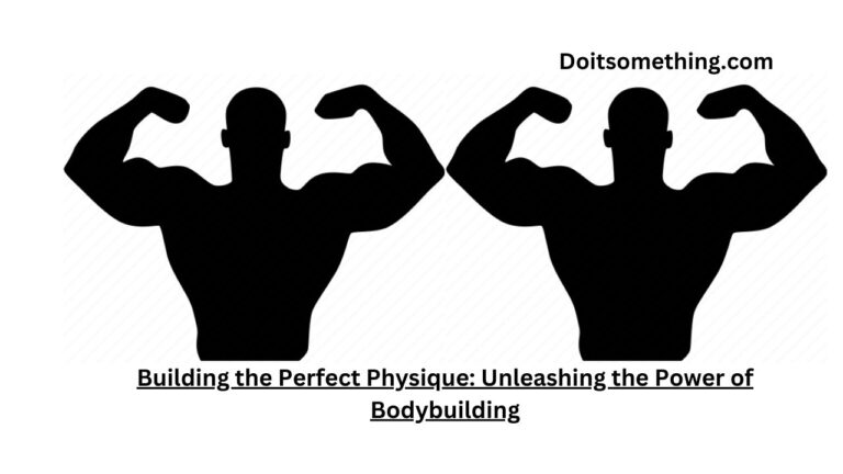 Building the Perfect Physique: Unleashing the Power of Bodybuilding